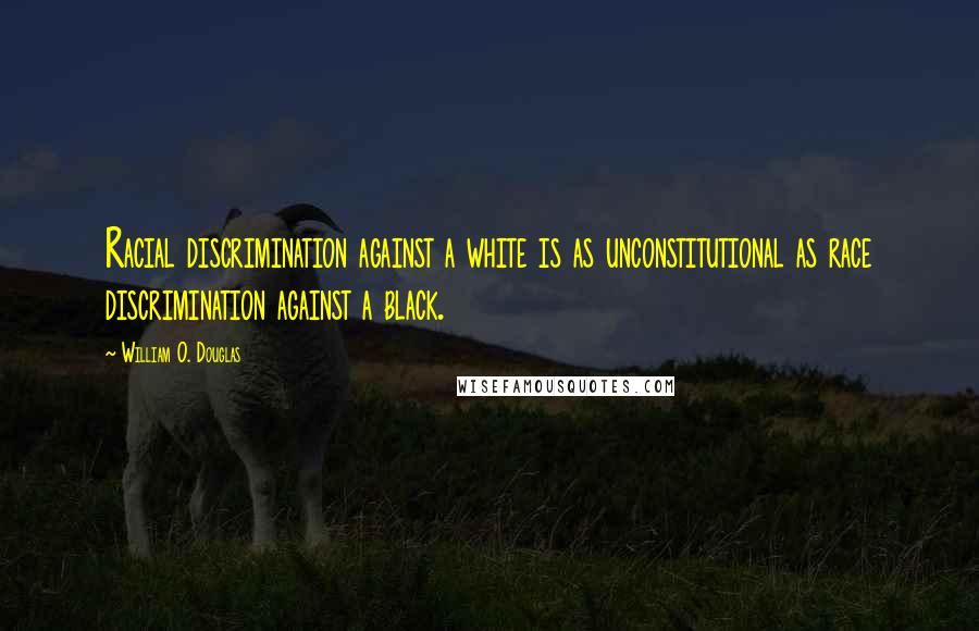 William O. Douglas Quotes: Racial discrimination against a white is as unconstitutional as race discrimination against a black.
