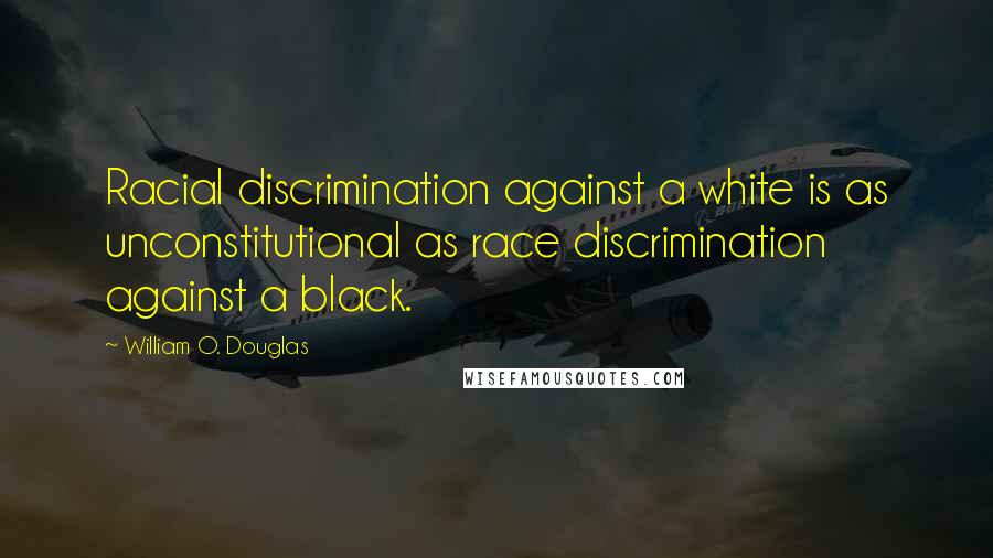 William O. Douglas Quotes: Racial discrimination against a white is as unconstitutional as race discrimination against a black.