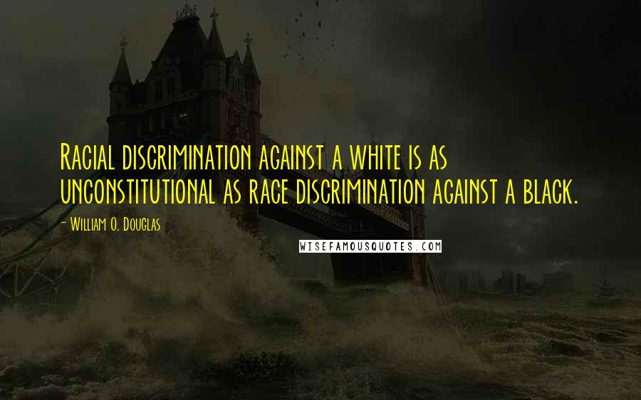 William O. Douglas Quotes: Racial discrimination against a white is as unconstitutional as race discrimination against a black.