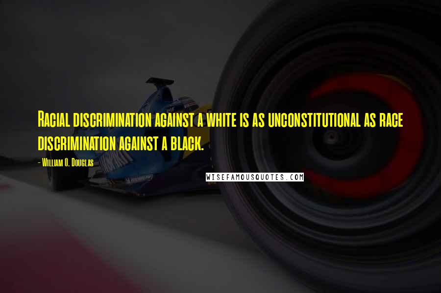 William O. Douglas Quotes: Racial discrimination against a white is as unconstitutional as race discrimination against a black.