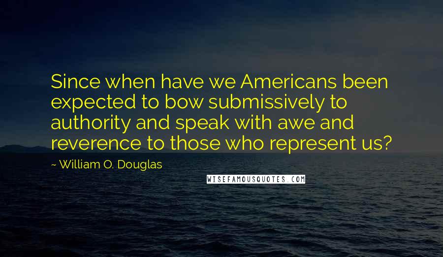William O. Douglas Quotes: Since when have we Americans been expected to bow submissively to authority and speak with awe and reverence to those who represent us?