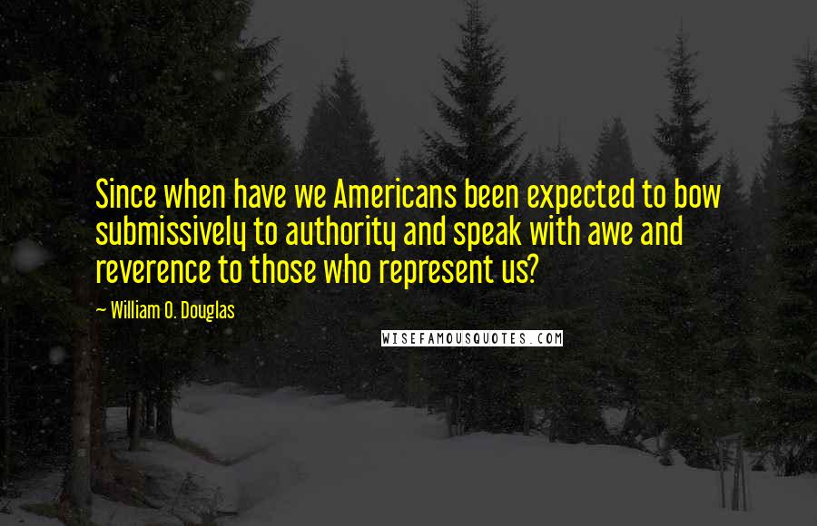 William O. Douglas Quotes: Since when have we Americans been expected to bow submissively to authority and speak with awe and reverence to those who represent us?