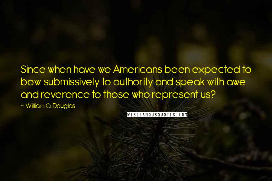 William O. Douglas Quotes: Since when have we Americans been expected to bow submissively to authority and speak with awe and reverence to those who represent us?