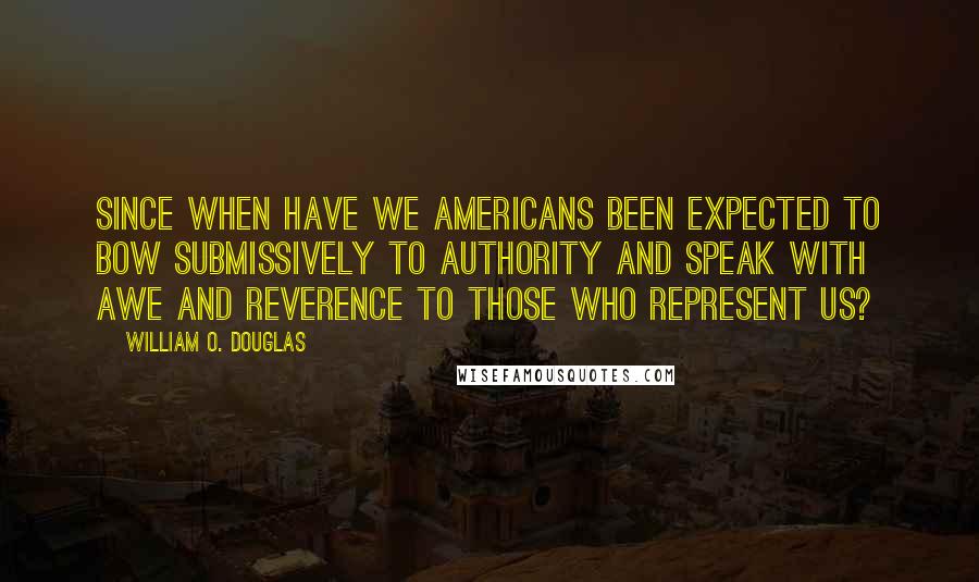 William O. Douglas Quotes: Since when have we Americans been expected to bow submissively to authority and speak with awe and reverence to those who represent us?