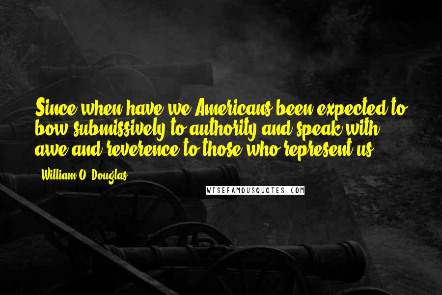 William O. Douglas Quotes: Since when have we Americans been expected to bow submissively to authority and speak with awe and reverence to those who represent us?
