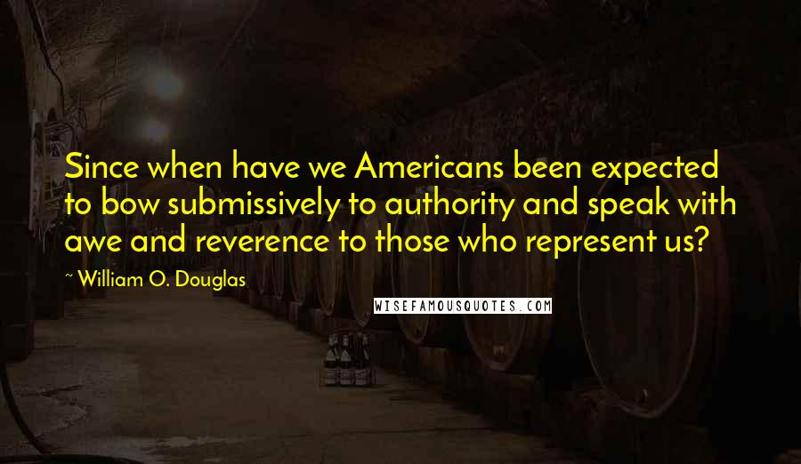 William O. Douglas Quotes: Since when have we Americans been expected to bow submissively to authority and speak with awe and reverence to those who represent us?