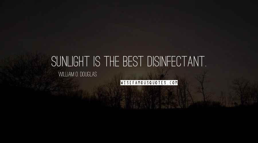 William O. Douglas Quotes: Sunlight is the best disinfectant.