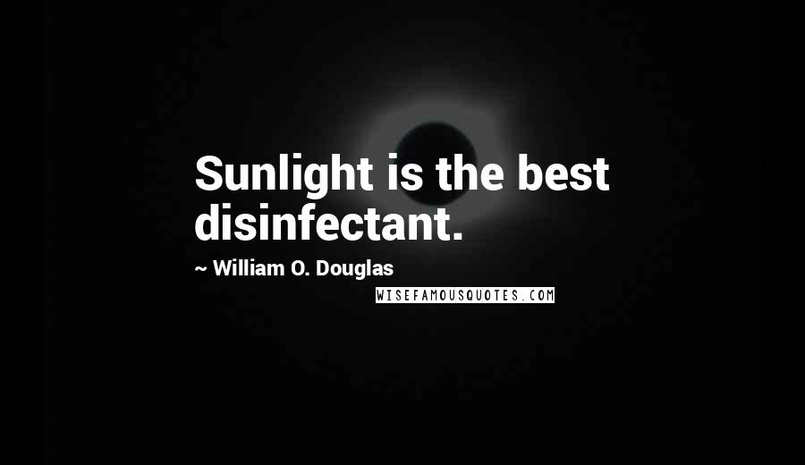 William O. Douglas Quotes: Sunlight is the best disinfectant.