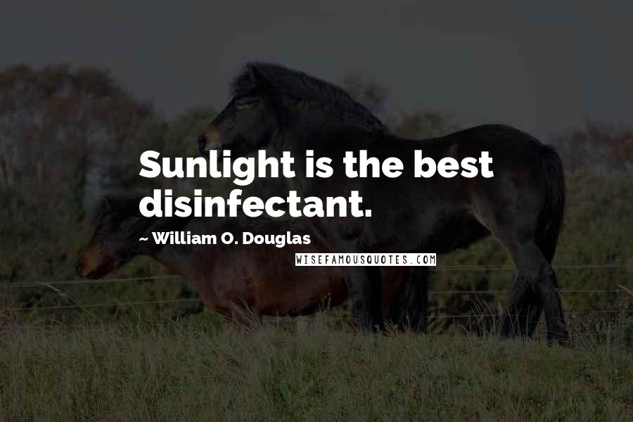 William O. Douglas Quotes: Sunlight is the best disinfectant.
