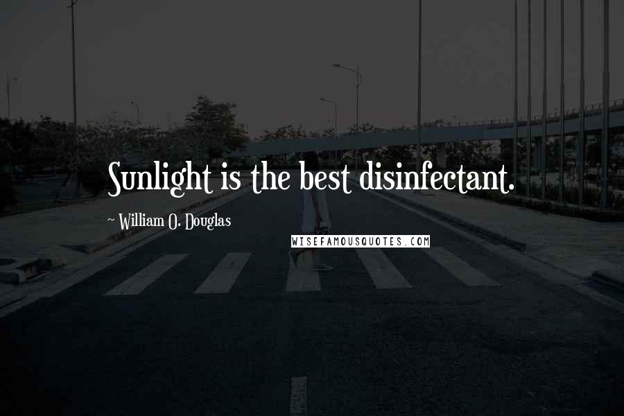 William O. Douglas Quotes: Sunlight is the best disinfectant.