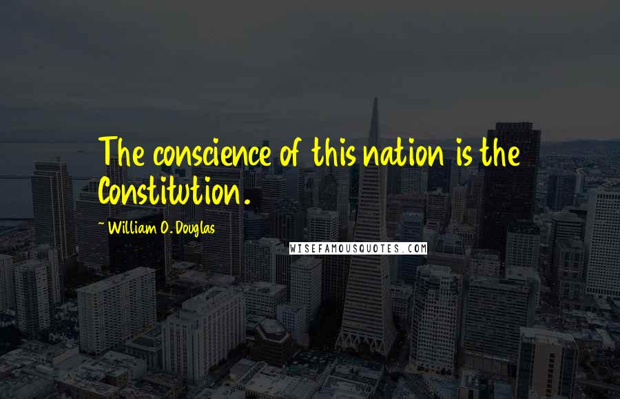 William O. Douglas Quotes: The conscience of this nation is the Constitution.
