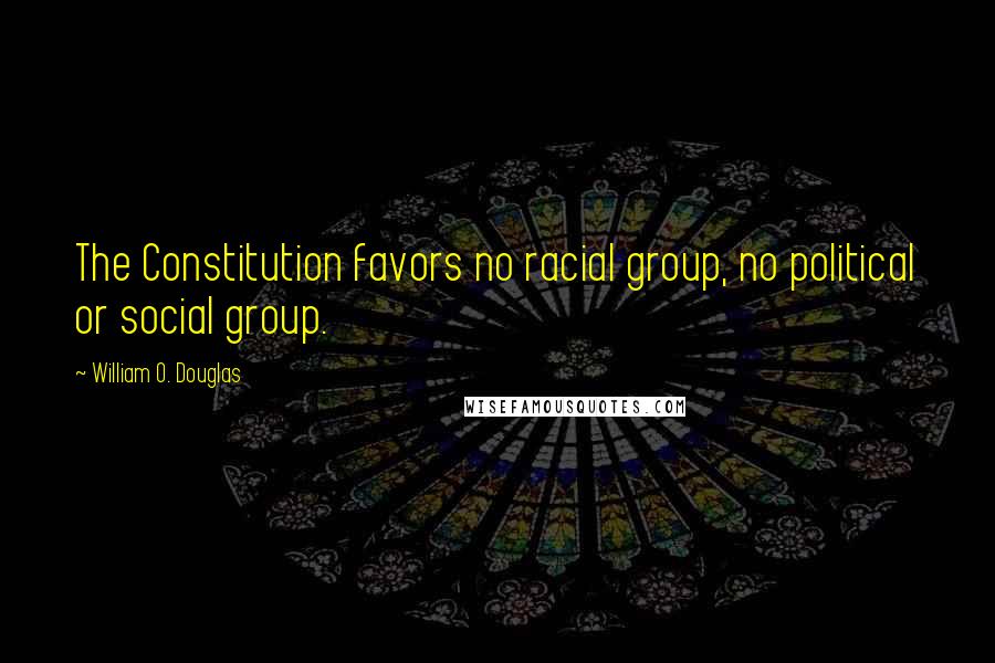 William O. Douglas Quotes: The Constitution favors no racial group, no political or social group.