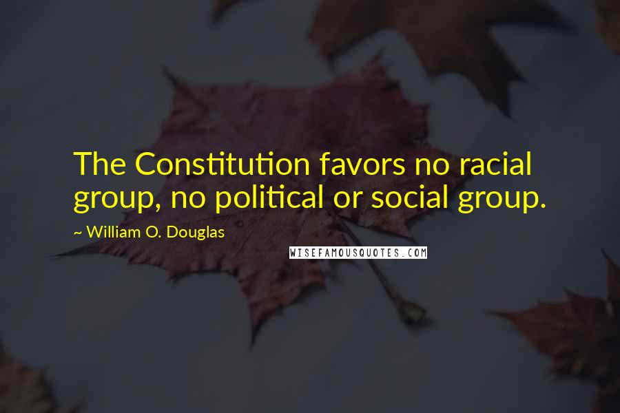 William O. Douglas Quotes: The Constitution favors no racial group, no political or social group.