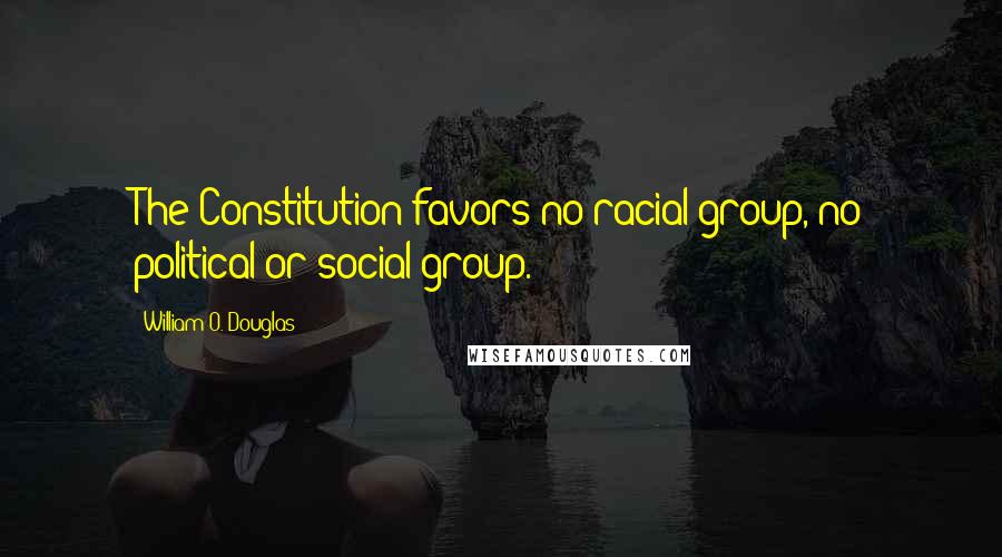 William O. Douglas Quotes: The Constitution favors no racial group, no political or social group.