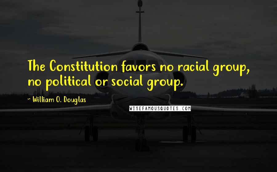 William O. Douglas Quotes: The Constitution favors no racial group, no political or social group.