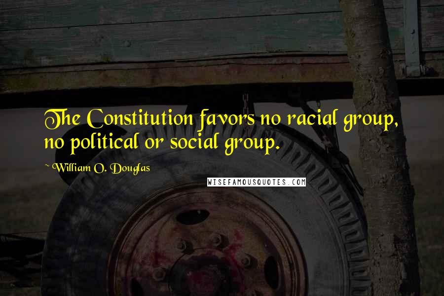 William O. Douglas Quotes: The Constitution favors no racial group, no political or social group.