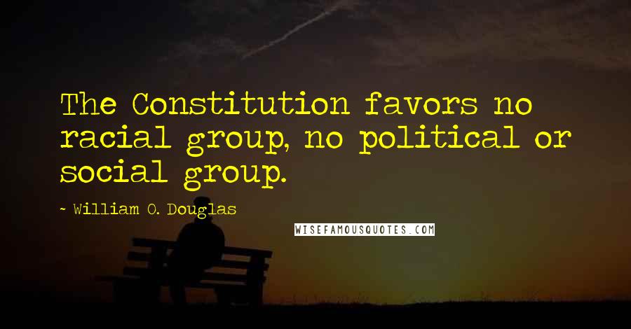 William O. Douglas Quotes: The Constitution favors no racial group, no political or social group.