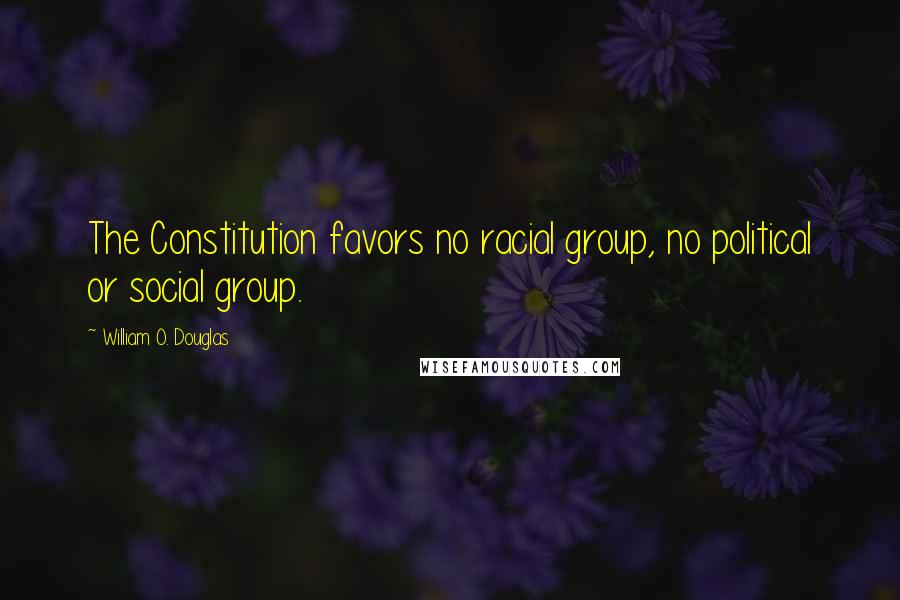 William O. Douglas Quotes: The Constitution favors no racial group, no political or social group.
