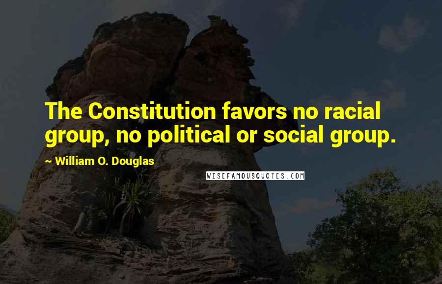 William O. Douglas Quotes: The Constitution favors no racial group, no political or social group.