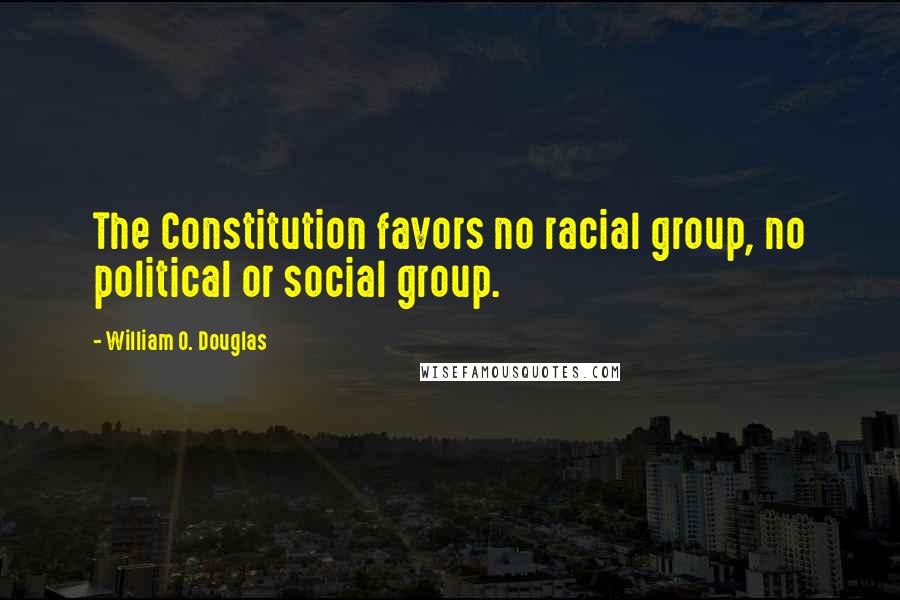 William O. Douglas Quotes: The Constitution favors no racial group, no political or social group.