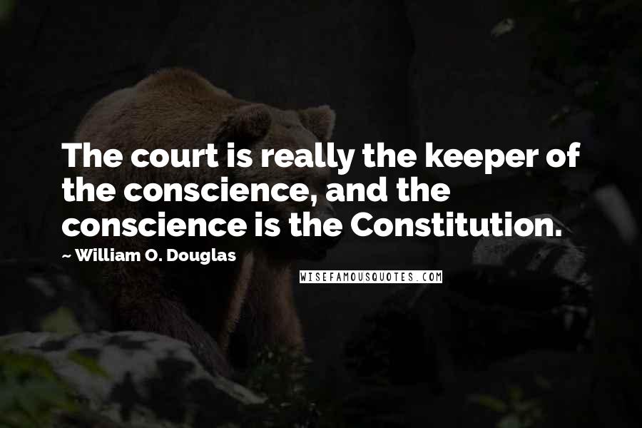 William O. Douglas Quotes: The court is really the keeper of the conscience, and the conscience is the Constitution.