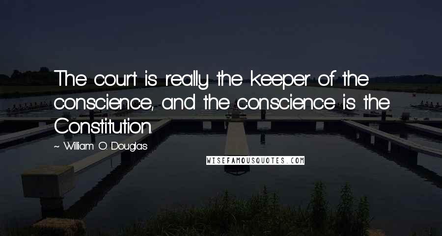 William O. Douglas Quotes: The court is really the keeper of the conscience, and the conscience is the Constitution.