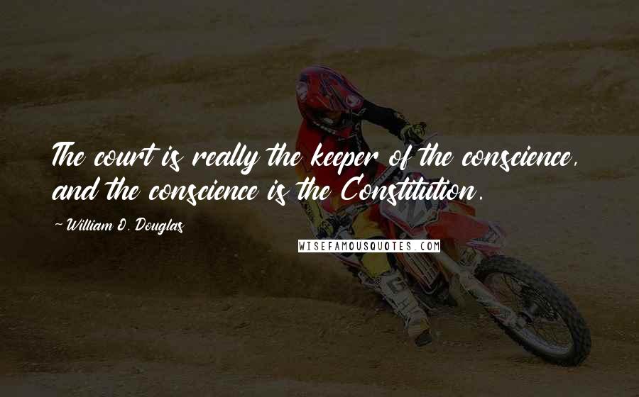 William O. Douglas Quotes: The court is really the keeper of the conscience, and the conscience is the Constitution.