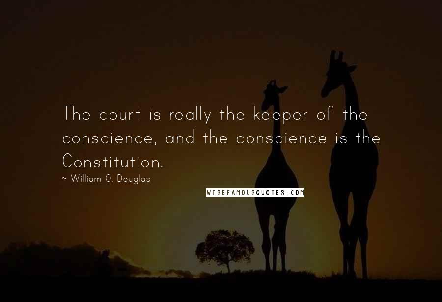 William O. Douglas Quotes: The court is really the keeper of the conscience, and the conscience is the Constitution.