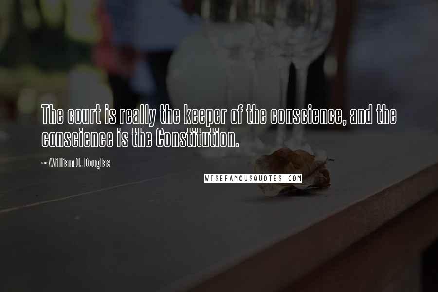William O. Douglas Quotes: The court is really the keeper of the conscience, and the conscience is the Constitution.