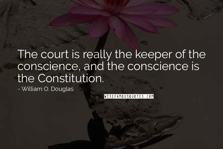 William O. Douglas Quotes: The court is really the keeper of the conscience, and the conscience is the Constitution.
