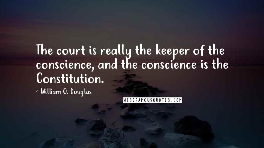 William O. Douglas Quotes: The court is really the keeper of the conscience, and the conscience is the Constitution.