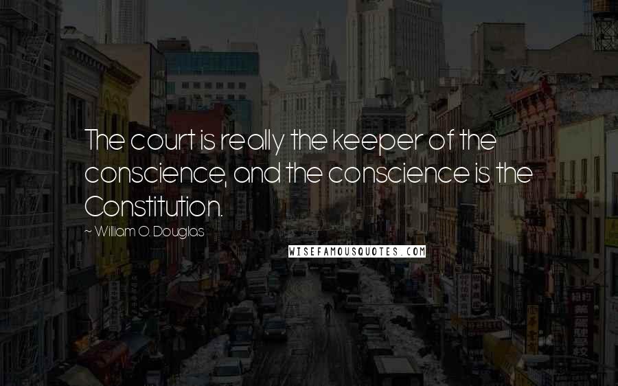 William O. Douglas Quotes: The court is really the keeper of the conscience, and the conscience is the Constitution.