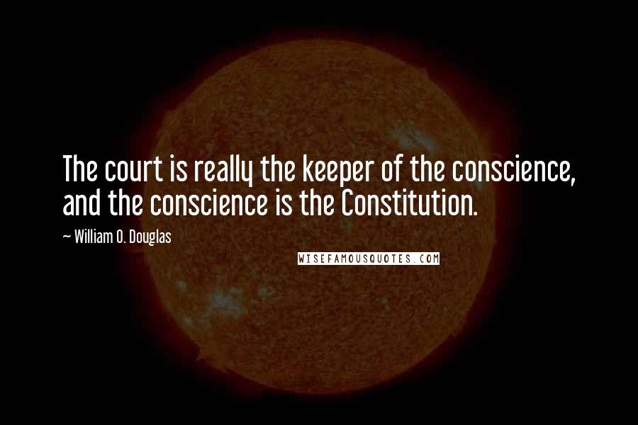 William O. Douglas Quotes: The court is really the keeper of the conscience, and the conscience is the Constitution.