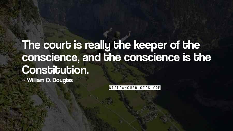 William O. Douglas Quotes: The court is really the keeper of the conscience, and the conscience is the Constitution.