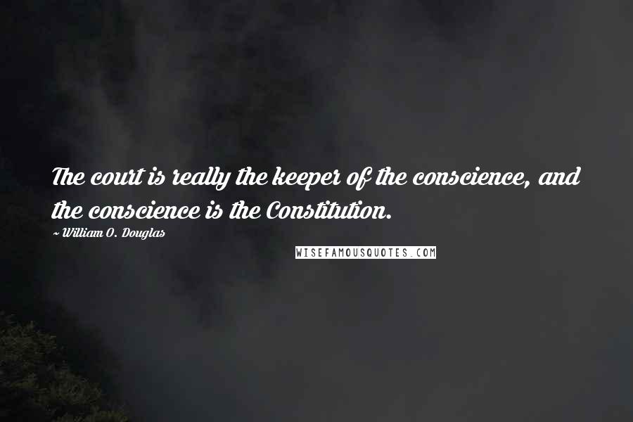 William O. Douglas Quotes: The court is really the keeper of the conscience, and the conscience is the Constitution.
