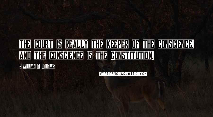 William O. Douglas Quotes: The court is really the keeper of the conscience, and the conscience is the Constitution.