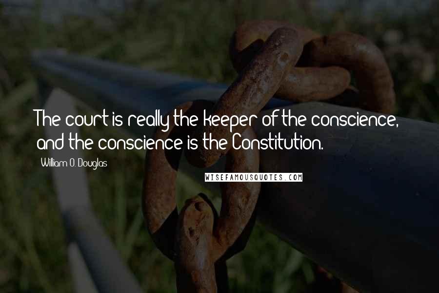 William O. Douglas Quotes: The court is really the keeper of the conscience, and the conscience is the Constitution.