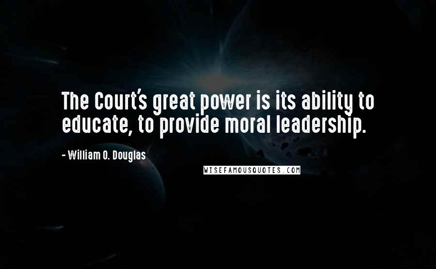 William O. Douglas Quotes: The Court's great power is its ability to educate, to provide moral leadership.