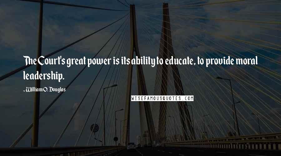 William O. Douglas Quotes: The Court's great power is its ability to educate, to provide moral leadership.