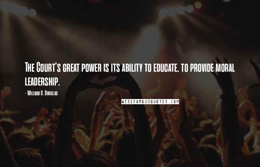 William O. Douglas Quotes: The Court's great power is its ability to educate, to provide moral leadership.