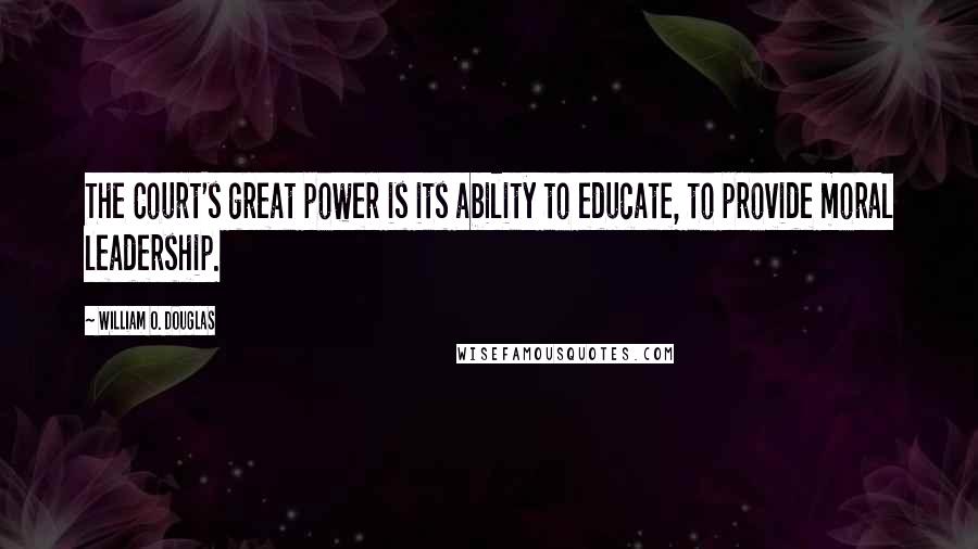 William O. Douglas Quotes: The Court's great power is its ability to educate, to provide moral leadership.