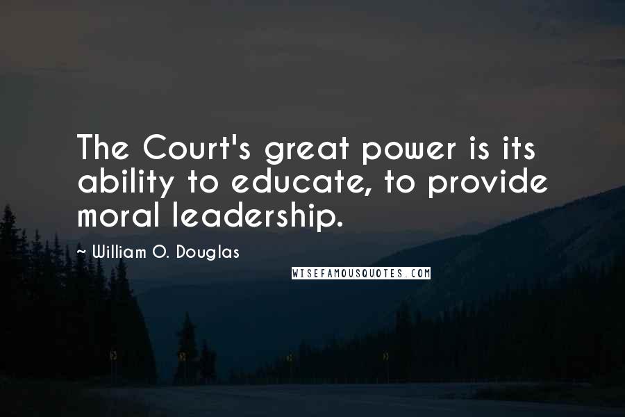 William O. Douglas Quotes: The Court's great power is its ability to educate, to provide moral leadership.