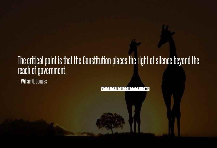 William O. Douglas Quotes: The critical point is that the Constitution places the right of silence beyond the reach of government.