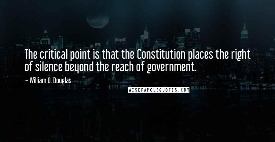 William O. Douglas Quotes: The critical point is that the Constitution places the right of silence beyond the reach of government.