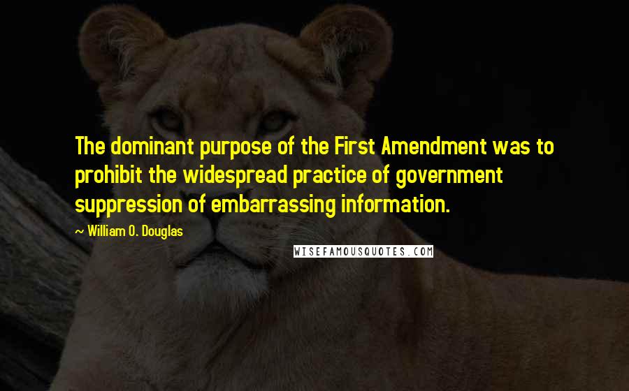 William O. Douglas Quotes: The dominant purpose of the First Amendment was to prohibit the widespread practice of government suppression of embarrassing information.