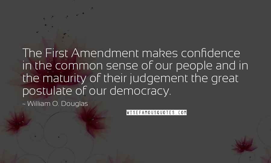 William O. Douglas Quotes: The First Amendment makes confidence in the common sense of our people and in the maturity of their judgement the great postulate of our democracy.