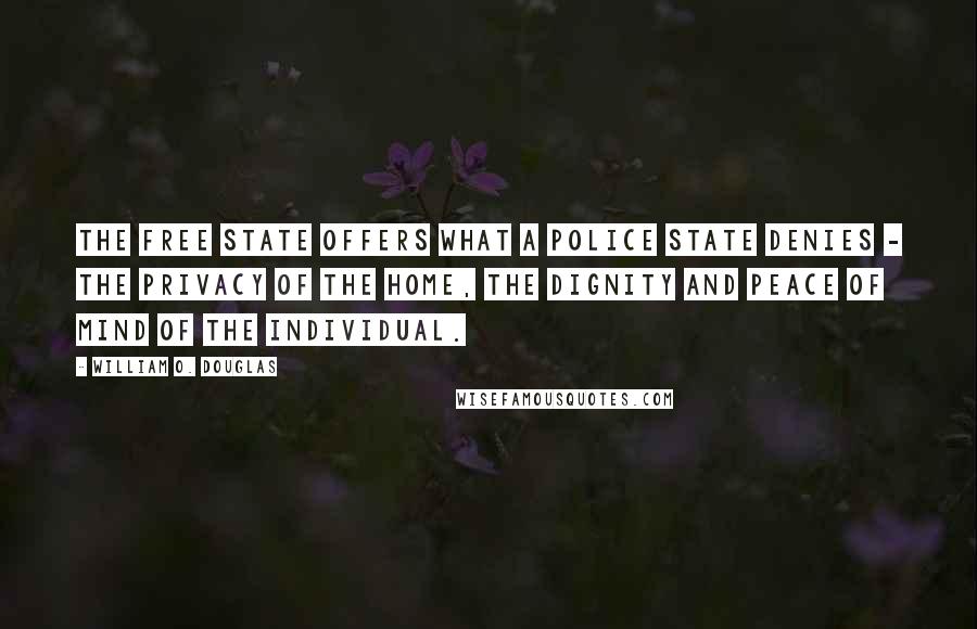 William O. Douglas Quotes: The free state offers what a police state denies - the privacy of the home, the dignity and peace of mind of the individual.