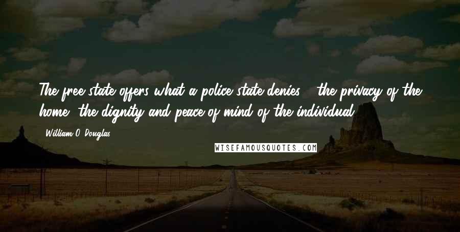 William O. Douglas Quotes: The free state offers what a police state denies - the privacy of the home, the dignity and peace of mind of the individual.