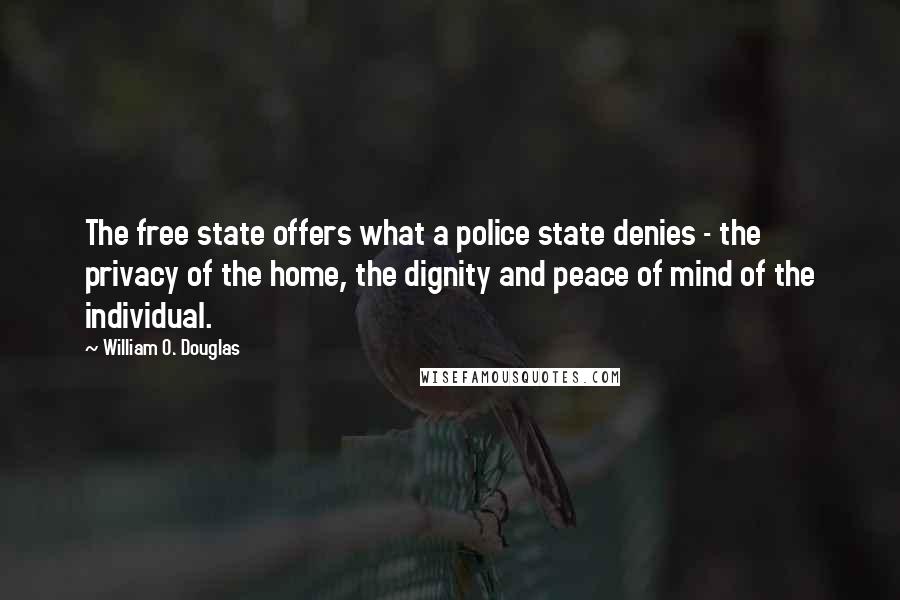 William O. Douglas Quotes: The free state offers what a police state denies - the privacy of the home, the dignity and peace of mind of the individual.