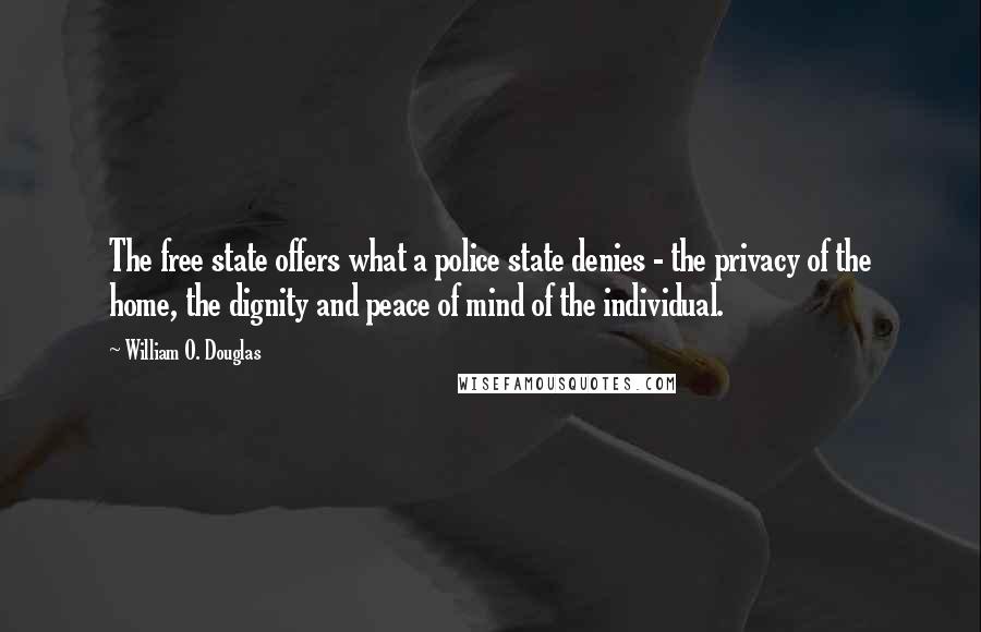 William O. Douglas Quotes: The free state offers what a police state denies - the privacy of the home, the dignity and peace of mind of the individual.